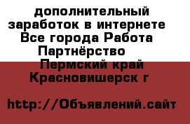  дополнительный заработок в интернете - Все города Работа » Партнёрство   . Пермский край,Красновишерск г.